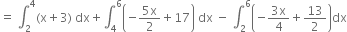 equals space integral subscript 2 superscript 4 left parenthesis straight x plus 3 right parenthesis space dx plus integral subscript 4 superscript 6 open parentheses negative fraction numerator 5 straight x over denominator 2 end fraction plus 17 close parentheses space dx space minus space integral subscript 2 superscript 6 open parentheses negative fraction numerator 3 straight x over denominator 4 end fraction plus 13 over 2 close parentheses dx