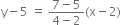 straight y minus 5 space equals space fraction numerator 7 minus 5 over denominator 4 minus 2 end fraction left parenthesis straight x minus 2 right parenthesis