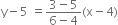 straight y minus 5 space equals fraction numerator 3 minus 5 over denominator 6 minus 4 end fraction left parenthesis straight x minus 4 right parenthesis