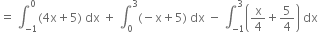 equals space integral subscript negative 1 end subscript superscript 0 left parenthesis 4 straight x plus 5 right parenthesis space dx space plus space integral subscript 0 superscript 3 left parenthesis negative straight x plus 5 right parenthesis space dx space minus space integral subscript negative 1 end subscript superscript 3 open parentheses straight x over 4 plus 5 over 4 close parentheses space dx