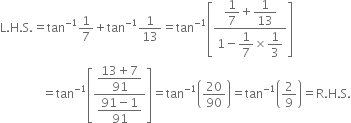 straight L. straight H. straight S. equals tan to the power of negative 1 end exponent 1 over 7 plus tan to the power of negative 1 end exponent 1 over 13 equals tan to the power of negative 1 end exponent open square brackets fraction numerator begin display style 1 over 7 end style plus begin display style 1 over 13 end style over denominator 1 minus begin display style 1 over 7 end style cross times begin display style 1 third end style end fraction close square brackets
space space space space space space space space space space space space space space equals tan to the power of negative 1 end exponent open square brackets fraction numerator begin display style fraction numerator 13 plus 7 over denominator 91 end fraction end style over denominator begin display style fraction numerator 91 minus 1 over denominator 91 end fraction end style end fraction close square brackets equals tan to the power of negative 1 end exponent open parentheses 20 over 90 close parentheses equals tan to the power of negative 1 end exponent open parentheses 2 over 9 close parentheses equals straight R. straight H. straight S.