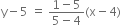 straight y minus 5 space equals space fraction numerator 1 minus 5 over denominator 5 minus 4 end fraction left parenthesis straight x minus 4 right parenthesis