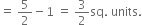 equals space 5 over 2 minus 1 space equals space 3 over 2 sq. space units.