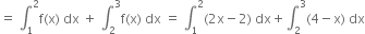 equals space integral subscript 1 superscript 2 straight f left parenthesis straight x right parenthesis space dx space plus space integral subscript 2 superscript 3 straight f left parenthesis straight x right parenthesis space dx space equals space integral subscript 1 superscript 2 left parenthesis 2 straight x minus 2 right parenthesis space dx plus integral subscript 2 superscript 3 left parenthesis 4 minus straight x right parenthesis space dx