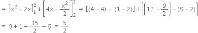 equals space open square brackets straight x squared minus 2 straight x close square brackets subscript 1 superscript 2 plus open square brackets 4 straight x minus straight x squared over 2 close square brackets subscript 2 superscript 3 space equals space open square brackets left parenthesis 4 minus 4 right parenthesis minus space left parenthesis 1 minus 2 right parenthesis close square brackets plus open square brackets open parentheses 12 minus 9 over 2 close parentheses minus left parenthesis 8 minus 2 right parenthesis close square brackets
equals space 0 plus 1 plus 15 over 2 minus 6 space equals space 5 over 2