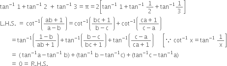 tan to the power of negative 1 end exponent space 1 plus tan to the power of negative 1 end exponent space 2 space plus space tan to the power of negative 1 end exponent space 3 equals straight pi equals 2 open square brackets tan to the power of negative 1 end exponent space 1 plus tan to the power of negative 1 end exponent space 1 half plus tan to the power of negative 1 end exponent 1 third close square brackets
straight L. straight H. straight S. space equals space cot to the power of negative 1 end exponent open parentheses fraction numerator ab plus 1 over denominator straight a minus straight b end fraction close parentheses equals cot to the power of negative 1 end exponent open parentheses fraction numerator bc plus 1 over denominator straight b minus straight c end fraction close parentheses plus cot to the power of negative 1 end exponent open parentheses fraction numerator ca plus 1 over denominator straight c minus straight a end fraction close parentheses
space space space space space space space equals tan to the power of negative 1 end exponent open parentheses fraction numerator 1 minus straight b over denominator ab plus 1 end fraction close parentheses plus tan to the power of negative 1 end exponent open parentheses fraction numerator straight b minus straight c over denominator bc plus 1 end fraction close parentheses plus tan to the power of negative 1 end exponent open parentheses fraction numerator straight c minus straight a over denominator ca plus 1 end fraction close parentheses space space space space space space open square brackets because space cot to the power of negative 1 end exponent space straight x equals tan to the power of negative 1 end exponent space 1 over straight x close square brackets
space space space space space space space equals space left parenthesis space tan to the power of negative 1 end exponent straight a minus tan to the power of negative 1 end exponent space straight b right parenthesis plus left parenthesis tan to the power of negative 1 end exponent space straight b minus tan to the power of negative 1 end exponent straight c right parenthesis plus left parenthesis tan to the power of negative 1 end exponent straight c minus tan to the power of negative 1 end exponent straight a right parenthesis
space space space space space space space equals space 0 equals space straight R. straight H. straight S.