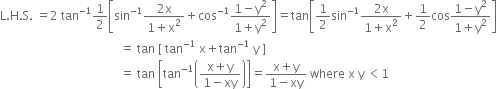 straight L. straight H. straight S. space equals 2 space tan to the power of negative 1 end exponent 1 half open square brackets sin to the power of negative 1 end exponent fraction numerator 2 straight x over denominator 1 plus straight x squared end fraction plus cos to the power of negative 1 end exponent fraction numerator 1 minus straight y squared over denominator 1 plus straight y squared end fraction close square brackets equals tan open square brackets 1 half sin to the power of negative 1 end exponent fraction numerator 2 straight x over denominator 1 plus straight x squared end fraction plus 1 half cos fraction numerator 1 minus straight y squared over denominator 1 plus straight y squared end fraction close square brackets
space space space space space space space space space space space space space space space space space space space space space space space space space space space space space space space space space space space space space space space space equals space tan space left square bracket space tan to the power of negative 1 end exponent space straight x plus tan to the power of negative 1 end exponent space straight y space right square bracket
space space space space space space space space space space space space space space space space space space space space space space space space space space space space space space space space space space space space space space space space equals space tan space open square brackets tan to the power of negative 1 end exponent open parentheses fraction numerator straight x plus straight y over denominator 1 minus xy end fraction close parentheses close square brackets equals fraction numerator straight x plus straight y over denominator 1 minus xy end fraction space where space straight x space straight y space less than 1

space space space space space space space space space space space