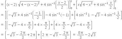 equals space open square brackets left parenthesis straight x minus 2 right parenthesis space square root of 4 minus left parenthesis straight x minus 2 right parenthesis squared end root plus 4 space sin to the power of negative 1 end exponent open parentheses fraction numerator straight x minus 2 over denominator 2 end fraction close parentheses close square brackets subscript 0 superscript 1 plus open square brackets straight x square root of 4 minus straight x squared end root plus 4 space sin to the power of negative 1 end exponent straight x over 2 close square brackets subscript 1 superscript 2
equals space open square brackets open parentheses negative square root of 3 plus 4 space sin to the power of negative 1 end exponent open parentheses fraction numerator negative 1 over denominator 2 end fraction close parentheses close parentheses minus 4 space sin to the power of negative 1 end exponent left parenthesis negative 1 right parenthesis close square brackets plus open square brackets 4 space sin to the power of negative 1 end exponent 1 space minus square root of 3 minus 4 space sin to the power of negative 1 end exponent 1 half close square brackets
equals space open square brackets open parentheses negative square root of 3 minus 4 cross times straight pi over 6 close parentheses plus 4 cross times straight pi over 2 close square brackets plus open square brackets 4 cross times straight pi over 2 minus square root of 3 minus 4 cross times straight pi over 6 close square brackets
equals space open parentheses negative square root of 3 minus fraction numerator 2 straight pi over denominator 3 end fraction plus 2 straight pi close parentheses plus open parentheses 2 space straight pi space minus square root of 3 minus fraction numerator 2 straight pi over denominator 3 end fraction close parentheses space equals space fraction numerator 8 straight pi over denominator 3 end fraction minus 2 square root of 3