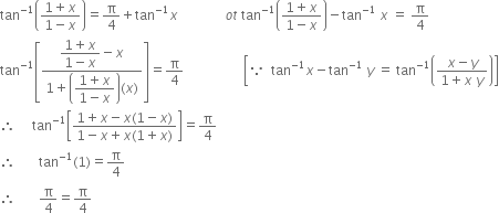 tan to the power of negative 1 end exponent open parentheses fraction numerator 1 plus x over denominator 1 minus x end fraction close parentheses equals straight pi over 4 plus tan to the power of negative 1 end exponent x space space space space space space space space space space space space space space o t space tan to the power of negative 1 end exponent open parentheses fraction numerator 1 plus x over denominator 1 minus x end fraction close parentheses minus tan to the power of negative 1 end exponent space x space equals space straight pi over 4
tan to the power of negative 1 end exponent open square brackets fraction numerator begin display style fraction numerator 1 plus x over denominator 1 minus x end fraction end style minus x over denominator 1 plus open parentheses begin display style fraction numerator 1 plus x over denominator 1 minus x end fraction end style close parentheses left parenthesis x right parenthesis end fraction close square brackets equals straight pi over 4 space space space space space space space space space space space space space space space space space space open square brackets because space space tan to the power of negative 1 end exponent x minus tan to the power of negative 1 end exponent space y space equals space tan to the power of negative 1 end exponent open parentheses fraction numerator x minus y over denominator 1 plus x space y end fraction close parentheses close square brackets
therefore space space space space space tan to the power of negative 1 end exponent open square brackets fraction numerator 1 plus x minus x left parenthesis 1 minus x right parenthesis over denominator 1 minus x plus x left parenthesis 1 plus x right parenthesis end fraction close square brackets equals straight pi over 4
therefore space space space space space space space tan to the power of negative 1 end exponent left parenthesis 1 right parenthesis equals straight pi over 4
therefore space space space space space space space straight pi over 4 equals straight pi over 4