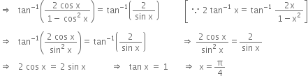 rightwards double arrow space space space tan to the power of negative 1 end exponent open parentheses fraction numerator 2 space cos space straight x space over denominator 1 minus space cos squared space straight x end fraction close parentheses equals space tan to the power of negative 1 end exponent open parentheses fraction numerator 2 over denominator sin space straight x end fraction close parentheses space space space space space space space space space space space space open square brackets space because space 2 space tan to the power of negative 1 end exponent space straight x equals space tan to the power of negative 1 end exponent space fraction numerator 2 straight x over denominator 1 minus straight x squared end fraction close square brackets

rightwards double arrow space space space tan to the power of negative 1 end exponent open parentheses fraction numerator 2 space cos space straight x over denominator sin squared space straight x end fraction close parentheses equals space tan to the power of negative 1 end exponent open parentheses fraction numerator 2 over denominator sin space straight x end fraction close parentheses space space space space space space space space space space space space space space space space space rightwards double arrow space fraction numerator 2 space cos space straight x over denominator sin squared space straight x end fraction equals fraction numerator 2 over denominator sin space straight x end fraction
rightwards double arrow space space space 2 space cos space straight x space equals space 2 space sin space straight x space space space space space space space space space space space space rightwards double arrow space space space tan space straight x space equals space 1 space space space space space space space rightwards double arrow space space straight x equals straight pi over 4 space space