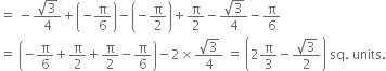 equals space minus fraction numerator square root of 3 over denominator 4 end fraction plus open parentheses negative straight pi over 6 close parentheses minus open parentheses negative straight pi over 2 close parentheses plus straight pi over 2 minus fraction numerator square root of 3 over denominator 4 end fraction minus straight pi over 6
equals space open parentheses negative straight pi over 6 plus straight pi over 2 plus straight pi over 2 minus straight pi over 6 close parentheses minus 2 cross times fraction numerator square root of 3 over denominator 4 end fraction space equals space open parentheses 2 straight pi over 3 minus fraction numerator square root of 3 over denominator 2 end fraction close parentheses space sq. space units.