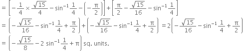 equals space open square brackets negative 1 fourth cross times fraction numerator square root of 15 over denominator 4 end fraction minus sin to the power of negative 1 end exponent 1 fourth minus open parentheses negative straight pi over 2 close parentheses close square brackets plus open square brackets straight pi over 2 minus fraction numerator square root of 15 over denominator 16 end fraction minus sin to the power of negative 1 end exponent 1 fourth close square brackets
equals space open parentheses negative fraction numerator square root of 15 over denominator 16 end fraction minus sin to the power of negative 1 end exponent 1 fourth plus straight pi over 2 close parentheses plus open parentheses negative fraction numerator square root of 15 over denominator 16 end fraction minus sin to the power of negative 1 end exponent 1 fourth plus straight pi over 2 close parentheses space equals 2 open parentheses negative fraction numerator square root of 15 over denominator 16 end fraction minus sin to the power of negative 1 end exponent 1 fourth plus straight pi over 2 close parentheses
equals space open parentheses negative fraction numerator square root of 15 over denominator 8 end fraction minus 2 space sin to the power of negative 1 end exponent 1 fourth plus straight pi close parentheses space sq. space units. space