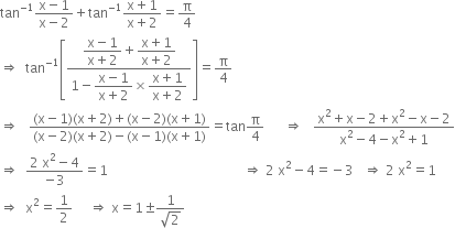 tan to the power of negative 1 end exponent fraction numerator straight x minus 1 over denominator straight x minus 2 end fraction plus tan to the power of negative 1 end exponent fraction numerator straight x plus 1 over denominator straight x plus 2 end fraction equals straight pi over 4
rightwards double arrow space space tan to the power of negative 1 end exponent open square brackets fraction numerator begin display style fraction numerator straight x minus 1 over denominator straight x plus 2 end fraction end style plus begin display style fraction numerator straight x plus 1 over denominator straight x plus 2 end fraction end style over denominator 1 minus begin display style fraction numerator straight x minus 1 over denominator straight x plus 2 end fraction end style cross times begin display style fraction numerator straight x plus 1 over denominator straight x plus 2 end fraction end style end fraction close square brackets equals straight pi over 4
rightwards double arrow space space space fraction numerator left parenthesis straight x minus 1 right parenthesis left parenthesis straight x plus 2 right parenthesis plus left parenthesis straight x minus 2 right parenthesis left parenthesis straight x plus 1 right parenthesis over denominator left parenthesis straight x minus 2 right parenthesis left parenthesis straight x plus 2 right parenthesis minus left parenthesis straight x minus 1 right parenthesis left parenthesis straight x plus 1 right parenthesis end fraction equals tan straight pi over 4 space space space space space space rightwards double arrow space space space fraction numerator straight x squared plus straight x minus 2 plus straight x squared minus straight x minus 2 over denominator straight x squared minus 4 minus straight x squared plus 1 end fraction
rightwards double arrow space space fraction numerator 2 space straight x squared minus 4 over denominator negative 3 end fraction equals 1 space space space space space space space space space space space space space space space space space space space space space space space space space space space space space space space space space space space space space space space space space rightwards double arrow space 2 space straight x squared minus 4 equals negative 3 space space space rightwards double arrow space 2 space straight x squared equals 1
rightwards double arrow space space straight x squared equals 1 half space space space space space rightwards double arrow space straight x equals 1 plus-or-minus fraction numerator 1 over denominator square root of 2 end fraction