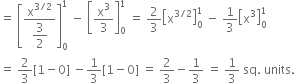 equals space open square brackets fraction numerator straight x to the power of 3 divided by 2 end exponent over denominator begin display style 3 over 2 end style end fraction close square brackets subscript 0 superscript 1 space minus space open square brackets straight x cubed over 3 close square brackets subscript 0 superscript 1 space equals space 2 over 3 open square brackets straight x to the power of 3 divided by 2 end exponent close square brackets subscript 0 superscript 1 space minus space 1 third open square brackets straight x cubed close square brackets subscript 0 superscript 1
equals space 2 over 3 left square bracket 1 minus 0 right square bracket space minus 1 third left square bracket 1 minus 0 right square bracket space equals space 2 over 3 minus 1 third space equals space 1 third space sq. space units.