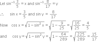 Let space sin to the power of negative 1 end exponent 3 over 5 equals straight x space and space sin to the power of negative 1 end exponent 8 over 17 equals straight y
therefore space space space space space space sin space straight x equals 3 over 5 space and space sin space straight y space equals space 8 over 17
Now space space space space cos space straight x equals square root of 1 minus sin squared space straight x end root equals square root of 1 minus 9 over 25 end root equals square root of 16 over 25 end root equals 4 over 5
and space space space space space space cos space straight y equals square root of 1 minus sin squared space straight y end root equals square root of 1 minus 64 over 289 end root equals square root of 225 over 289 end root equals 15 over 17
