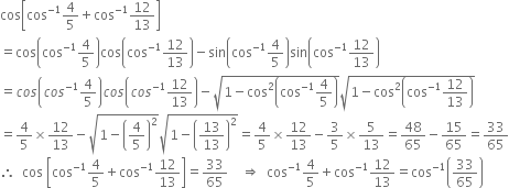 cos open square brackets cos to the power of negative 1 end exponent 4 over 5 plus cos to the power of negative 1 end exponent 12 over 13 close square brackets
equals cos open parentheses cos to the power of negative 1 end exponent 4 over 5 close parentheses cos open parentheses cos to the power of negative 1 end exponent 12 over 13 close parentheses minus sin open parentheses cos to the power of negative 1 end exponent 4 over 5 close parentheses sin open parentheses cos to the power of negative 1 end exponent 12 over 13 close parentheses
equals c o s open parentheses c o s to the power of negative 1 end exponent 4 over 5 close parentheses c o s open parentheses c o s to the power of negative 1 end exponent 12 over 13 close parentheses minus square root of 1 minus cos squared open parentheses cos to the power of negative 1 end exponent 4 over 5 close parentheses end root square root of 1 minus cos squared open parentheses cos to the power of negative 1 end exponent 12 over 13 close parentheses end root
equals 4 over 5 cross times 12 over 13 minus square root of 1 minus open parentheses 4 over 5 close parentheses squared end root square root of 1 minus open parentheses 13 over 13 close parentheses squared end root equals 4 over 5 cross times 12 over 13 minus 3 over 5 cross times 5 over 13 equals 48 over 65 minus 15 over 65 equals 33 over 65
therefore space space cos space open square brackets cos to the power of negative 1 end exponent 4 over 5 plus cos to the power of negative 1 end exponent 12 over 13 close square brackets equals 33 over 65 space space space space rightwards double arrow space space cos to the power of negative 1 end exponent 4 over 5 plus cos to the power of negative 1 end exponent 12 over 13 equals cos to the power of negative 1 end exponent open parentheses 33 over 65 close parentheses