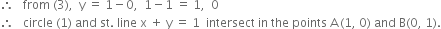 therefore space space space from space left parenthesis 3 right parenthesis comma space space straight y space equals space 1 minus 0 comma space space 1 minus 1 space equals space 1 comma space space 0
therefore space space space circle space left parenthesis 1 right parenthesis space and space st. space line space straight x space plus space straight y space equals space 1 space space intersect space in space the space points space straight A thin space left parenthesis 1 comma space 0 right parenthesis space and space straight B left parenthesis 0 comma space 1 right parenthesis.