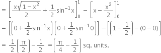 equals space open square brackets fraction numerator straight x square root of 1 minus straight x squared end root over denominator 2 end fraction plus 1 half sin to the power of negative 1 end exponent straight x close square brackets subscript 0 superscript 1 space minus space open square brackets straight x minus straight x squared over 2 close square brackets subscript 0 superscript 1
equals space open square brackets open parentheses 0 plus 1 half sin to the power of negative 1 end exponent straight x close parentheses space open parentheses 0 plus 1 half sin to the power of negative 1 end exponent 0 close parentheses close square brackets space minus open square brackets open parentheses 1 minus 1 half close parentheses minus left parenthesis 0 minus 0 right parenthesis close square brackets
equals space 1 half open parentheses straight pi over 2 close parentheses minus 1 half space equals open parentheses straight pi over 4 minus 1 half close parentheses space sq. space units. space