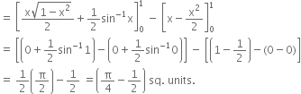 equals space open square brackets fraction numerator straight x square root of 1 minus straight x squared end root over denominator 2 end fraction plus 1 half sin to the power of negative 1 end exponent straight x close square brackets subscript 0 superscript 1 space minus space open square brackets straight x minus straight x squared over 2 close square brackets subscript 0 superscript 1
equals space open square brackets open parentheses 0 plus 1 half sin to the power of negative 1 end exponent 1 close parentheses minus open parentheses 0 plus 1 half sin to the power of negative 1 end exponent 0 close parentheses close square brackets space minus space open square brackets open parentheses 1 minus 1 half close parentheses minus left parenthesis 0 minus 0 right parenthesis close square brackets
equals space 1 half open parentheses straight pi over 2 close parentheses minus 1 half space equals open parentheses straight pi over 4 minus 1 half close parentheses space sq. space units. space