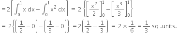 equals 2 open square brackets integral subscript 0 superscript 1 straight x space dx minus integral subscript 0 superscript 1 straight x squared space dx close square brackets space equals space 2 space open curly brackets open square brackets straight x squared over 2 close square brackets subscript 0 superscript 1 minus open square brackets straight x cubed over 3 close square brackets subscript 0 superscript 1 close curly brackets
equals space 2 open curly brackets open parentheses 1 half minus 0 close parentheses minus open parentheses 1 third minus 0 close parentheses close curly brackets space equals 2 open parentheses 1 half minus 1 third close parentheses space equals space 2 cross times 1 over 6 equals 1 third space sq space. units.