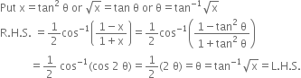 Put space straight x equals tan squared space straight theta space or space square root of straight x equals tan space straight theta space or space straight theta equals tan to the power of negative 1 end exponent square root of straight x
straight R. straight H. straight S. space equals 1 half cos to the power of negative 1 end exponent open parentheses fraction numerator 1 minus straight x over denominator 1 plus straight x end fraction close parentheses equals 1 half cos to the power of negative 1 end exponent open parentheses fraction numerator 1 minus tan squared space straight theta over denominator 1 plus tan squared space straight theta end fraction close parentheses
space space space space space space space space space space space equals 1 half space cos to the power of negative 1 end exponent left parenthesis cos space 2 space straight theta right parenthesis equals 1 half left parenthesis 2 space straight theta right parenthesis equals straight theta equals tan to the power of negative 1 end exponent square root of straight x equals straight L. straight H. straight S.