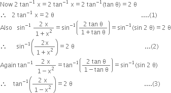 Now space 2 space tan to the power of negative 1 end exponent space straight x equals 2 space tan to the power of negative 1 end exponent space straight x equals 2 space tan to the power of negative 1 end exponent left parenthesis tan space straight theta right parenthesis equals 2 space straight theta
therefore space space space 2 space tan to the power of negative 1 end exponent space straight x equals 2 space straight theta space space space space space space space space space space space space space space space space space space space space space space space space space space space space space space space space space space space space space space space space space space space space space space space space space space space space space space space space space.... left parenthesis 1 right parenthesis
Also space space space sin to the power of negative 1 end exponent space fraction numerator 2 space straight x over denominator 1 plus straight x squared end fraction equals sin to the power of negative 1 end exponent open parentheses fraction numerator 2 space tan space straight theta over denominator 1 plus tan space straight theta end fraction close parentheses equals sin to the power of negative 1 end exponent left parenthesis sin space 2 space straight theta right parenthesis equals 2 space straight theta
therefore space space space space space space sin to the power of negative 1 end exponent open parentheses fraction numerator 2 straight x over denominator 1 plus straight x squared end fraction close parentheses equals 2 space straight theta space space space space space space space space space space space space space space space space space space space space space space space space space space space space space space space space space space space space space space space space space space space space space space... left parenthesis 2 right parenthesis
Again space tan to the power of negative 1 end exponent space fraction numerator 2 space straight x over denominator 1 minus straight x squared end fraction equals tan to the power of negative 1 end exponent open parentheses fraction numerator 2 space tan space straight theta over denominator 1 minus tan space straight theta end fraction close parentheses equals sin to the power of negative 1 end exponent left parenthesis sin space 2 space straight theta right parenthesis
therefore space space space space tan to the power of negative 1 end exponent open parentheses fraction numerator 2 space straight x over denominator 1 minus straight x squared end fraction close parentheses equals 2 space straight theta space space space space space space space space space space space space space space space space space space space space space space space space space space space space space space space space space space space space space space space space space space space space space space space.... left parenthesis 3 right parenthesis