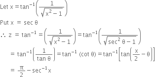 Let space straight x equals tan to the power of negative 1 end exponent open parentheses fraction numerator 1 over denominator square root of straight x squared minus 1 end root end fraction close parentheses
Put space straight x space equals space sec space straight theta
therefore space straight z space equals space tan to the power of negative 1 end exponent equals open parentheses fraction numerator 1 over denominator square root of straight x squared minus 1 end root end fraction close parentheses equals tan to the power of negative 1 end exponent open parentheses fraction numerator 1 over denominator square root of sec squared space straight theta minus 1 end root end fraction close parentheses
space space space space space space equals space tan to the power of negative 1 end exponent open parentheses fraction numerator 1 over denominator tan space straight theta end fraction close parentheses equals tan to the power of negative 1 end exponent space left parenthesis cot space straight theta right parenthesis equals tan to the power of negative 1 end exponent open square brackets tan open parentheses straight x over 2 minus straight theta close parentheses close square brackets
space space space space space space equals space straight pi over 2 minus sec to the power of negative 1 end exponent straight x