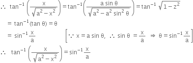 therefore space space tan to the power of negative 1 end exponent space open parentheses fraction numerator straight x over denominator square root of straight a squared minus straight x squared end root end fraction close parentheses equals tan to the power of negative 1 end exponent open parentheses fraction numerator straight a space sin space straight theta over denominator square root of straight a squared minus straight a squared space sin squared space straight theta end root end fraction close parentheses equals tan to the power of negative 1 end exponent space square root of 1 minus straight z squared end root
space space space space equals space tan to the power of negative 1 end exponent left parenthesis tan space straight theta right parenthesis equals straight theta
space space space space equals space sin to the power of negative 1 end exponent straight x over straight a space space space space space space space space space space space space space space space space space space space space open square brackets because space straight x equals straight a space sin space straight theta comma space space therefore space sin space straight theta space equals straight x over straight a space space rightwards double arrow space straight theta equals sin to the power of negative 1 end exponent straight x over straight a close square brackets
therefore space space space tan to the power of negative 1 end exponent space open parentheses fraction numerator straight x over denominator square root of straight a squared minus straight x squared end root end fraction close parentheses equals sin to the power of negative 1 end exponent straight x over straight a