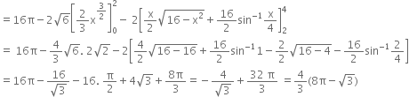 equals 16 straight pi minus 2 square root of 6 open square brackets 2 over 3 straight x to the power of 3 over 2 end exponent close square brackets subscript 0 superscript 2 minus space 2 open square brackets straight x over 2 square root of 16 minus straight x squared end root plus 16 over 2 sin to the power of negative 1 end exponent straight x over 4 close square brackets subscript 2 superscript 4
equals space 16 straight pi minus 4 over 3 square root of 6. space 2 square root of 2 minus 2 open square brackets 4 over 2 square root of 16 minus 16 end root plus 16 over 2 sin to the power of negative 1 end exponent 1 minus 2 over 2 square root of 16 minus 4 end root minus 16 over 2 sin to the power of negative 1 end exponent 2 over 4 close square brackets
equals 16 straight pi minus fraction numerator 16 over denominator square root of 3 end fraction minus 16. space straight pi over 2 plus 4 square root of 3 plus fraction numerator 8 straight pi over denominator 3 end fraction equals negative fraction numerator 4 over denominator square root of 3 end fraction plus fraction numerator 32 space straight pi over denominator 3 end fraction space equals 4 over 3 left parenthesis 8 straight pi minus square root of 3 right parenthesis