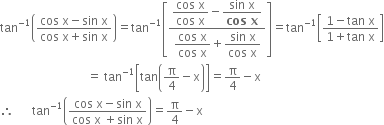 tan to the power of negative 1 end exponent open parentheses fraction numerator cos space straight x minus sin space straight x over denominator cos space straight x plus sin space straight x end fraction close parentheses equals tan to the power of negative 1 end exponent open square brackets fraction numerator begin display style fraction numerator cos space straight x over denominator cos space straight x end fraction end style minus begin display style fraction numerator sin space straight x over denominator bold cos bold space bold x end fraction end style over denominator begin display style fraction numerator cos space straight x over denominator cos space straight x end fraction end style plus begin display style fraction numerator sin space straight x over denominator cos space straight x end fraction end style end fraction close square brackets equals tan to the power of negative 1 end exponent open square brackets fraction numerator 1 minus tan space straight x over denominator 1 plus tan space straight x end fraction close square brackets
space space space space space space space space space space space space space space space space space space space space space space space space space space space space space equals space tan to the power of negative 1 end exponent open square brackets tan open parentheses straight pi over 4 minus straight x close parentheses close square brackets equals straight pi over 4 minus straight x
therefore space space space space space space tan to the power of negative 1 end exponent open parentheses fraction numerator cos space straight x minus sin space straight x over denominator cos space straight x space plus sin space straight x end fraction close parentheses equals straight pi over 4 minus straight x