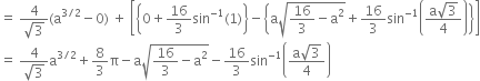 equals space fraction numerator 4 over denominator square root of 3 end fraction left parenthesis straight a to the power of 3 divided by 2 end exponent minus 0 right parenthesis space plus space open square brackets open curly brackets 0 plus 16 over 3 sin to the power of negative 1 end exponent left parenthesis 1 right parenthesis close curly brackets minus open curly brackets straight a square root of 16 over 3 minus straight a squared end root plus 16 over 3 sin to the power of negative 1 end exponent open parentheses fraction numerator straight a square root of 3 over denominator 4 end fraction close parentheses close curly brackets close square brackets
equals space fraction numerator 4 over denominator square root of 3 end fraction straight a to the power of 3 divided by 2 end exponent plus 8 over 3 straight pi minus straight a square root of 16 over 3 minus straight a squared end root minus 16 over 3 sin to the power of negative 1 end exponent open parentheses fraction numerator straight a square root of 3 over denominator 4 end fraction close parentheses