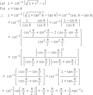 Let space space space straight z equals space cot to the power of negative 1 end exponent space open parentheses square root of 1 plus straight x squared end root minus straight x close parentheses
Put space space space straight x equals tan space straight theta
therefore space space space space straight z equals cot to the power of negative 1 end exponent space open parentheses square root of 1 plus tan squared space straight theta end root minus tan space straight theta close parentheses equals cot to the power of negative 1 end exponent left parenthesis sec space straight theta minus tan space straight theta right parenthesis
space space space space space space space space equals cot to the power of negative 1 end exponent open parentheses fraction numerator 1 over denominator cos space straight theta end fraction minus fraction numerator sin space straight theta over denominator cos space straight theta end fraction close parentheses equals cot to the power of negative 1 end exponent open parentheses fraction numerator 1 minus sin space straight theta over denominator cos space straight theta end fraction close parentheses
space space space space space space space space equals space cot to the power of negative 1 end exponent open square brackets fraction numerator cos squared begin display style straight theta over 2 end style plus sin squared begin display style straight theta over 2 end style minus 2 space cos begin display style straight theta over 2 end style space sin space begin display style straight theta over 2 end style over denominator cos squared begin display style straight theta over 2 end style minus sin squared begin display style straight theta over 2 end style end fraction close square brackets
space space space space space space space space equals space cot to the power of negative 1 end exponent open square brackets fraction numerator open parentheses cos begin display style straight theta over 2 end style minus sin begin display style straight theta over 2 end style close parentheses squared over denominator open parentheses cos begin display style straight theta over 2 end style plus sin begin display style straight theta over 2 end style close parentheses space open parentheses cos straight theta over 2 plus sin straight theta over 2 close parentheses end fraction close square brackets
space space equals space cot to the power of negative 1 end exponent open square brackets fraction numerator cos begin display style straight theta over 2 end style minus sin begin display style straight theta over 2 end style over denominator cos begin display style straight theta over 2 end style plus sin begin display style straight theta over 2 end style end fraction close square brackets equals cos to the power of negative 1 end exponent open square brackets fraction numerator 1 minus tan begin display style straight theta over 2 end style over denominator 1 plus tan begin display style straight theta over 2 end style end fraction close square brackets
space equals space cot to the power of minus open square brackets cot open parentheses straight pi over 4 plus straight theta over 2 close parentheses close square brackets equals straight pi over 4 plus straight theta over 2 equals straight pi over 4 plus 1 half tan to the power of negative 1 end exponent straight x