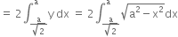 equals space 2 integral subscript fraction numerator straight a over denominator square root of 2 end fraction end subscript superscript straight a straight y space dx space equals space 2 integral subscript fraction numerator straight a over denominator square root of 2 end fraction end subscript superscript straight a square root of straight a squared minus straight x squared end root dx