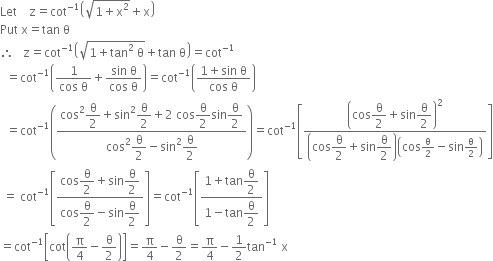 Let space space space space straight z equals cot to the power of negative 1 end exponent open parentheses square root of 1 plus straight x squared end root plus straight x close parentheses
Put space straight x equals tan space straight theta
therefore space space space straight z equals cot to the power of negative 1 end exponent open parentheses square root of 1 plus tan squared space straight theta end root plus tan space straight theta close parentheses equals cot to the power of negative 1 end exponent
space space equals cot to the power of negative 1 end exponent open parentheses fraction numerator 1 over denominator cos space straight theta end fraction plus fraction numerator sin space straight theta over denominator cos space straight theta end fraction close parentheses equals cot to the power of negative 1 end exponent open parentheses fraction numerator 1 plus sin space straight theta over denominator cos space straight theta end fraction close parentheses
space space equals cot to the power of negative 1 end exponent open parentheses fraction numerator cos squared begin display style straight theta over 2 end style plus sin squared begin display style straight theta over 2 end style plus 2 space cos begin display style straight theta over 2 end style sin begin display style straight theta over 2 end style over denominator cos squared begin display style straight theta over 2 end style minus sin squared begin display style straight theta over 2 end style end fraction close parentheses equals cot to the power of negative 1 end exponent open square brackets fraction numerator open parentheses cos begin display style straight theta over 2 end style plus sin begin display style straight theta over 2 end style close parentheses squared over denominator open parentheses cos begin display style straight theta over 2 end style plus sin begin display style straight theta over 2 end style close parentheses open parentheses cos straight theta over 2 minus sin straight theta over 2 close parentheses end fraction close square brackets
space equals space cot to the power of negative 1 end exponent open square brackets fraction numerator cos begin display style straight theta over 2 end style plus sin begin display style straight theta over 2 end style over denominator cos begin display style straight theta over 2 end style minus sin begin display style straight theta over 2 end style end fraction close square brackets equals cot to the power of negative 1 end exponent open square brackets fraction numerator 1 plus tan begin display style straight theta over 2 end style over denominator 1 minus tan begin display style straight theta over 2 end style end fraction close square brackets
equals cot to the power of negative 1 end exponent open square brackets cot open parentheses straight pi over 4 minus straight theta over 2 close parentheses close square brackets equals straight pi over 4 minus straight theta over 2 equals straight pi over 4 minus 1 half tan to the power of negative 1 end exponent space straight x