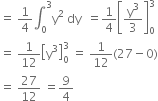 equals space 1 fourth integral subscript 0 superscript 3 straight y squared space dy space space equals 1 fourth open square brackets straight y cubed over 3 close square brackets subscript 0 superscript 3
equals space 1 over 12 open square brackets straight y cubed close square brackets subscript 0 superscript 3 space equals space 1 over 12 left parenthesis 27 minus 0 right parenthesis
equals space 27 over 12 space equals 9 over 4