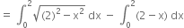 equals space integral subscript 0 superscript 2 square root of left parenthesis 2 right parenthesis squared minus straight x squared end root space dx space minus space integral subscript 0 superscript 2 left parenthesis 2 minus straight x right parenthesis space dx