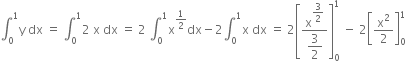 integral subscript 0 superscript 1 straight y space dx space equals space integral subscript 0 superscript 1 2 space straight x space dx space equals space 2 space integral subscript 0 superscript 1 straight x to the power of 1 half end exponent dx minus 2 integral subscript 0 superscript 1 straight x space dx space equals space 2 open square brackets fraction numerator straight x to the power of begin display style 3 over 2 end style end exponent over denominator begin display style 3 over 2 end style end fraction close square brackets subscript 0 superscript 1 space minus space 2 open square brackets straight x squared over 2 close square brackets subscript 0 superscript 1
