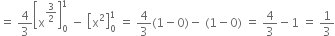 equals space 4 over 3 open square brackets straight x to the power of 3 over 2 end exponent close square brackets subscript 0 superscript 1 space minus space open square brackets straight x squared close square brackets subscript 0 superscript 1 space equals space 4 over 3 left parenthesis 1 minus 0 right parenthesis minus space left parenthesis 1 minus 0 right parenthesis space equals space 4 over 3 minus 1 space equals space 1 third
