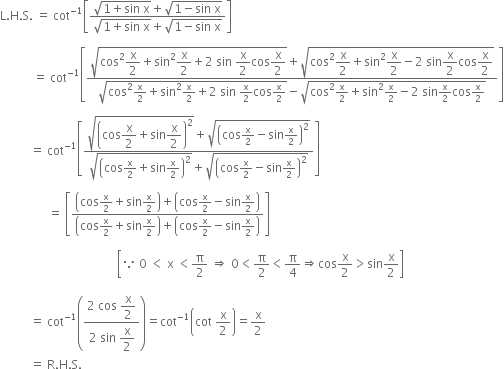 straight L. straight H. straight S. space equals space cot to the power of negative 1 end exponent open square brackets fraction numerator square root of 1 plus sin space straight x end root plus square root of 1 minus sin space straight x end root over denominator square root of 1 plus sin space straight x end root plus square root of 1 minus sin space straight x end root end fraction close square brackets

space space space space space space space space space space space equals space cot to the power of negative 1 end exponent open square brackets fraction numerator square root of cos squared begin display style straight x over 2 end style plus sin squared begin display style straight x over 2 end style plus 2 space sin space begin display style straight x over 2 end style cos begin display style straight x over 2 end style end root plus square root of cos squared begin display style straight x over 2 end style plus sin squared begin display style straight x over 2 end style minus 2 space sin begin display style straight x over 2 end style cos begin display style straight x over 2 end style end root over denominator square root of cos squared straight x over 2 plus sin squared straight x over 2 plus 2 space sin space straight x over 2 cos straight x over 2 end root minus square root of cos squared straight x over 2 plus sin squared straight x over 2 minus 2 space sin straight x over 2 cos straight x over 2 end root end fraction close square brackets

space space space space space space space space space space equals space cot to the power of negative 1 end exponent open square brackets fraction numerator square root of open parentheses cos begin display style straight x over 2 end style plus sin begin display style straight x over 2 end style close parentheses squared end root plus square root of open parentheses cos straight x over 2 minus sin straight x over 2 close parentheses squared end root over denominator square root of open parentheses cos straight x over 2 plus sin straight x over 2 close parentheses squared end root plus square root of open parentheses cos straight x over 2 minus sin straight x over 2 close parentheses squared end root end fraction close square brackets

space space space space space space space space space space space space space space space space equals space open square brackets fraction numerator open parentheses cos straight x over 2 plus sin straight x over 2 close parentheses plus open parentheses cos straight x over 2 minus sin straight x over 2 close parentheses over denominator open parentheses cos straight x over 2 plus sin straight x over 2 close parentheses plus open parentheses cos straight x over 2 minus sin straight x over 2 close parentheses end fraction close square brackets

space space space space space space space space space space space space space space space space space space space space space space space space space space space space space space space space space space space space space space space open square brackets because space 0 space less than space straight x space less than straight pi over 2 space rightwards double arrow space 0 less than straight pi over 2 less than straight pi over 4 rightwards double arrow cos straight x over 2 greater than sin straight x over 2 close square brackets

space space space space space space space space space space equals space cot to the power of negative 1 end exponent open parentheses fraction numerator 2 space cos space begin display style straight x over 2 end style over denominator 2 space sin space begin display style straight x over 2 end style end fraction close parentheses equals cot to the power of negative 1 end exponent open parentheses cot space straight x over 2 close parentheses equals straight x over 2
space space space space space space space space space space equals space straight R. straight H. straight S.
space