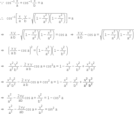 because space space cos to the power of negative 1 end exponent straight x over straight a plus cos to the power of negative 1 end exponent straight x over straight b equals straight a

therefore space space space cos to the power of negative 1 end exponent open square brackets straight x over straight a. straight y over straight b minus square root of open parentheses 1 minus straight x squared over straight a squared close parentheses open parentheses 1 minus straight x squared over straight a squared close parentheses end root close square brackets equals straight a

rightwards double arrow space space space space space fraction numerator straight x space straight y over denominator straight a space straight b end fraction minus square root of open parentheses 1 minus straight x squared over straight a squared close parentheses open parentheses 1 minus straight x squared over straight a squared close parentheses end root equals cos space straight a space space space rightwards double arrow space space fraction numerator straight x space straight y over denominator straight a space straight b end fraction minus cos space straight a equals square root of open parentheses 1 minus straight x squared over straight a squared close parentheses open parentheses 1 minus straight x squared over straight a squared close parentheses end root

rightwards double arrow space space space space open parentheses fraction numerator straight x space straight y over denominator straight a space straight b end fraction minus cos space straight a close parentheses squared equals open parentheses 1 minus straight x squared over straight a squared close parentheses open parentheses 1 minus straight y squared over straight b squared close parentheses

rightwards double arrow space space space space fraction numerator straight x squared space straight y squared over denominator straight a squared space straight b squared end fraction minus fraction numerator 2 space straight x space straight y space over denominator straight a space straight b end fraction cos space straight a plus cos squared straight a equals 1 minus straight x squared over straight a squared minus straight y squared over straight b squared plus fraction numerator straight x squared space straight y squared over denominator straight a squared space straight b squared end fraction

rightwards double arrow space fraction numerator straight x squared space straight y squared over denominator straight a squared space straight b squared end fraction minus fraction numerator 2 space straight x space straight y over denominator straight a space straight b end fraction cos space straight a plus cos squared space straight a equals 1 minus straight x squared over straight a squared minus straight y squared over straight b squared plus fraction numerator bold x to the power of bold 2 bold space bold y to the power of bold 2 over denominator bold a to the power of bold 2 bold space bold b to the power of bold 2 end fraction

rightwards double arrow space space straight x squared over straight a squared minus fraction numerator 2 xy over denominator ab end fraction cos space straight a plus straight y squared over straight b squared equals 1 minus cos squared space straight a
rightwards double arrow space space space straight x squared over straight a squared minus fraction numerator 2 xy over denominator ab end fraction cos space straight a plus straight y squared over straight b squared equals sin squared space straight a
