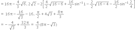 equals 16 straight pi minus 4 over 3 square root of 6. space 2 square root of 2 minus 2 open square brackets 4 over 2 square root of 16 minus 6 end root plus 16 over 2 sin to the power of negative 1 end exponent 1 minus 2 over 2 square root of 16 minus 4 end root minus 16 over 2 sin to the power of negative 1 end exponent 2 over 4 close square brackets
equals space 16 straight pi minus fraction numerator 16 over denominator square root of 3 end fraction minus 16. space straight pi over 2 plus 4 square root of 3 plus fraction numerator 8 straight pi over denominator 3 end fraction
equals negative fraction numerator 4 over denominator square root of 3 end fraction plus fraction numerator 32 straight pi over denominator 3 end fraction equals space 4 over 3 left parenthesis 8 straight pi minus square root of 3 right parenthesis