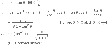 therefore space space space space space space space straight x equals tan space straight theta comma space space open vertical bar straight theta close vertical bar less than straight pi over 4
therefore space space space space space space sin left parenthesis tan to the power of negative 1 end exponent space straight x right parenthesis equals sin space straight theta space equals fraction numerator sin space straight theta over denominator cos space straight theta end fraction cos space straight theta equals tan space straight theta space cos space straight theta space equals fraction numerator tan space straight theta over denominator sec space straight theta end fraction
space space space space space space space space equals fraction numerator tsn space straight theta over denominator square root of 1 plus tan squared space straight theta end root end fraction space space space space space space space space space space space space space space space space space space space space space space space space space space space space space space left square bracket because space sec space straight theta space greater than space 0 space abd space open vertical bar straight theta close vertical bar space less than straight pi over 4 right square bracket
space therefore space space space sin space left parenthesis tan to the power of negative 1 end exponent space straight x right parenthesis space equals space fraction numerator straight x over denominator square root of 1 plus straight x squared end root end fraction
therefore space space space space left parenthesis straight D right parenthesis space is space correct space answer.