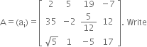 straight A equals left parenthesis straight a subscript straight i right parenthesis equals open square brackets table row 2 5 19 cell negative 7 end cell row 35 cell negative 2 end cell cell 5 over 12 end cell 12 row cell square root of 5 end cell 1 cell negative 5 end cell 17 end table close square brackets. space Write