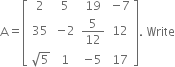 straight A equals open square brackets table row 2 5 19 cell negative 7 end cell row 35 cell negative 2 end cell cell 5 over 12 end cell 12 row cell square root of 5 end cell 1 cell negative 5 end cell 17 end table close square brackets. space Write