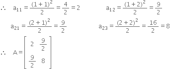 therefore space space space space straight a subscript 11 equals fraction numerator left parenthesis 1 plus 1 right parenthesis squared over denominator 2 end fraction equals 4 over 2 equals 2 space space space space space space space space space space space space space space space space space straight a subscript 12 equals fraction numerator left parenthesis 1 plus 2 right parenthesis squared over denominator 2 end fraction equals 9 over 2
space space space space space space space straight a subscript 21 equals fraction numerator left parenthesis 2 plus 1 right parenthesis squared over denominator 2 end fraction equals 9 over 2 space space space space space space space space space space space space space space space space space space space space space straight a subscript 23 equals fraction numerator left parenthesis 2 plus 2 right parenthesis squared over denominator 2 end fraction equals 16 over 2 equals 8
therefore space space space space straight A equals open square brackets table row 2 cell 9 over 2 end cell row cell 9 over 2 end cell 8 end table close square brackets