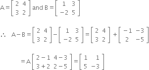 straight A equals open square brackets table row 2 4 row 3 2 end table close square brackets space and space straight B equals open square brackets table row 1 3 row cell negative 2 end cell 5 end table close square brackets

therefore space space space straight A minus straight B equals open square brackets table row 2 4 row 3 2 end table close square brackets minus open square brackets table row 1 3 row cell negative 2 end cell 5 end table close square brackets equals open square brackets table row 2 4 row 3 2 end table close square brackets space plus open square brackets table row cell negative 1 end cell cell negative 3 end cell row 2 cell negative 5 end cell end table close square brackets

space space space space space space space space space space space space space equals straight A space open square brackets table row cell 2 minus 1 end cell cell 4 minus 3 end cell row cell 3 plus 2 end cell cell 2 minus 5 end cell end table close square brackets equals open square brackets table row 1 cell space space space 1 end cell row 5 cell negative 3 end cell end table close square brackets

