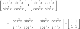 open square brackets table row cell cos squared straight x end cell cell sin squared straight x end cell row cell sin squared straight x end cell cell cos squared straight x end cell end table close square brackets plus open square brackets table row cell sin squared straight x end cell cell cos squared straight x end cell row cell cos squared straight x end cell cell sin squared straight x end cell end table close square brackets

space space space space space space equals open square brackets table row cell cos squared straight x end cell cell sin squared straight x end cell row cell sin squared straight x end cell cell cos squared straight x end cell end table space space space space space table row cell sin squared straight x end cell cell cos squared straight x end cell row cell cos squared straight x end cell cell sin squared straight x end cell end table close square brackets equals open square brackets table row 1 1 row 1 1 end table close square brackets