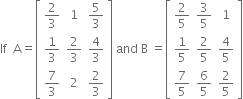 If space space straight A equals open square brackets table row cell 2 over 3 end cell 1 cell 5 over 3 end cell row cell 1 third end cell cell 2 over 3 end cell cell 4 over 3 end cell row cell 7 over 3 end cell 2 cell 2 over 3 end cell end table close square brackets space and space straight B space equals open square brackets table row cell 2 over 5 end cell cell 3 over 5 end cell 1 row cell 1 fifth end cell cell 2 over 5 end cell cell 4 over 5 end cell row cell 7 over 5 end cell cell 6 over 5 end cell cell 2 over 5 end cell end table close square brackets
