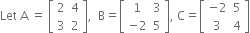 Let space straight A space equals space open square brackets table row 2 4 row 3 2 end table close square brackets comma space space straight B equals open square brackets table row 1 3 row cell negative 2 end cell 5 end table close square brackets comma space straight C equals open square brackets table row cell negative 2 end cell 5 row 3 4 end table close square brackets