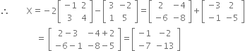 therefore space space space space space space space space straight X equals negative 2 open square brackets table row cell negative 1 end cell 2 row 3 4 end table close square brackets minus open square brackets table row 3 cell negative 2 end cell row 1 5 end table close square brackets equals open square brackets table row 2 cell negative 4 end cell row cell negative 6 end cell cell negative 8 end cell end table close square brackets plus open square brackets table row cell negative 3 end cell 2 row cell negative 1 end cell cell negative 5 end cell end table close square brackets
space space space space space space space space space space space space space space space space space equals space open square brackets table row cell 2 minus 3 end cell cell negative 4 plus 2 end cell row cell negative 6 minus 1 end cell cell negative 8 minus 5 end cell end table close square brackets equals open square brackets table row cell negative 1 end cell cell negative 2 end cell row cell negative 7 end cell cell negative 13 end cell end table close square brackets
space space